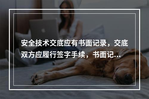 安全技术交底应有书面记录，交底双方应履行签字手续，书面记录应