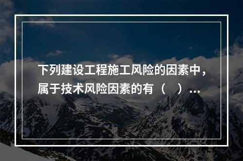 下列建设工程施工风险的因素中，属于技术风险因素的有（　）。