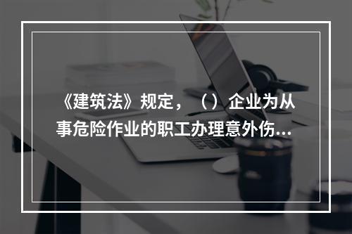 《建筑法》规定，（ ）企业为从事危险作业的职工办理意外伤害保