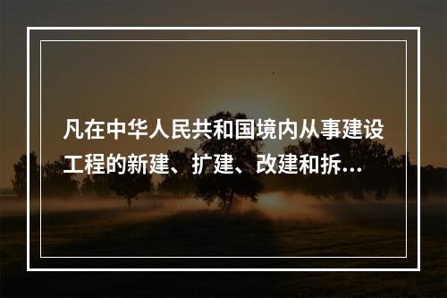 凡在中华人民共和国境内从事建设工程的新建、扩建、改建和拆除等