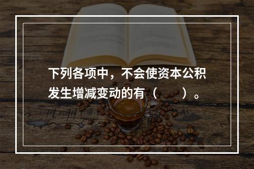 下列各项中，不会使资本公积发生增减变动的有（　　）。