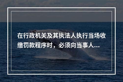 在行政机关及其执法人执行当场收缴罚款程序时，必须向当事人出具