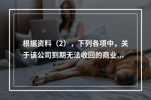 根据资料（2），下列各项中，关于该公司到期无法收回的商业承兑