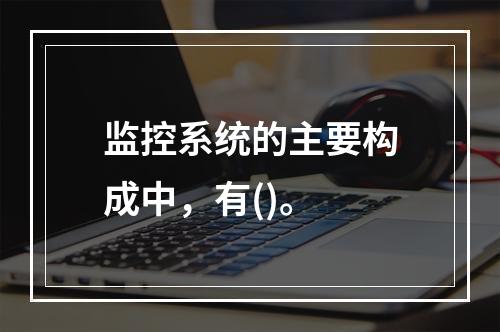 监控系统的主要构成中，有()。