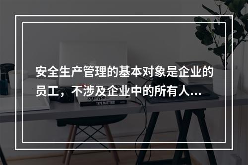 安全生产管理的基本对象是企业的员工，不涉及企业中的所有人员、