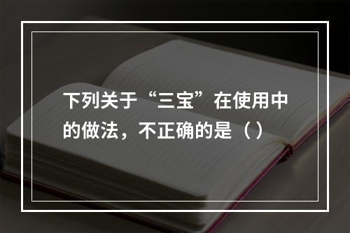 下列关于“三宝”在使用中的做法，不正确的是（ ）