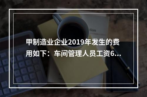 甲制造业企业2019年发生的费用如下：车间管理人员工资60万