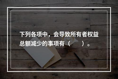 下列各项中，会导致所有者权益总额减少的事项有（　　）。