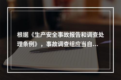 根据《生产安全事故报告和调查处理条例》，事故调查组应当自事故