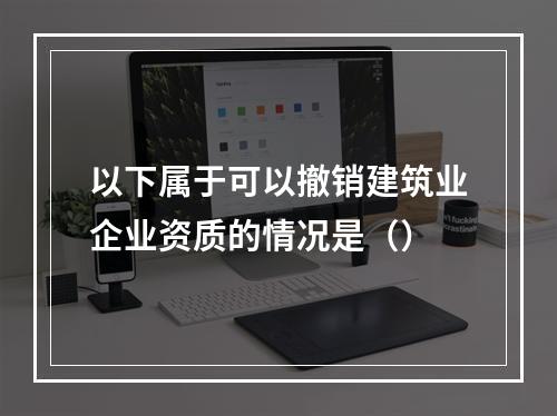 以下属于可以撤销建筑业企业资质的情况是（）