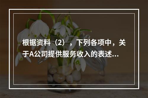 根据资料（2），下列各项中，关于A公司提供服务收入的表述正确