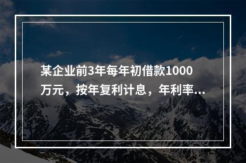 某企业前3年每年初借款1000万元，按年复利计息，年利率为8