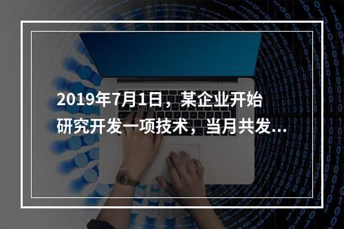 2019年7月1日，某企业开始研究开发一项技术，当月共发生研