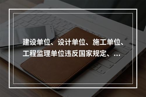 建设单位、设计单位、施工单位、工程监理单位违反国家规定、降低