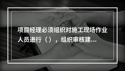 项目经理必须组织对施工现场作业人员进行（ ），组织审核建筑施