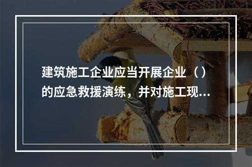 建筑施工企业应当开展企业（ ）的应急救援演练，并对施工现场提