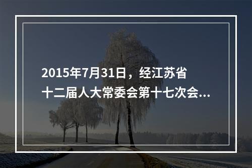 2015年7月31日，经江苏省十二届人大常委会第十七次会议审