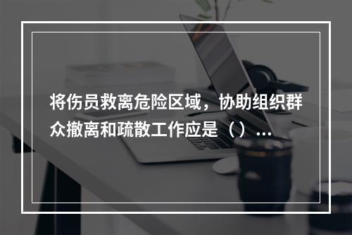 将伤员救离危险区域，协助组织群众撤离和疏散工作应是（ ）开展