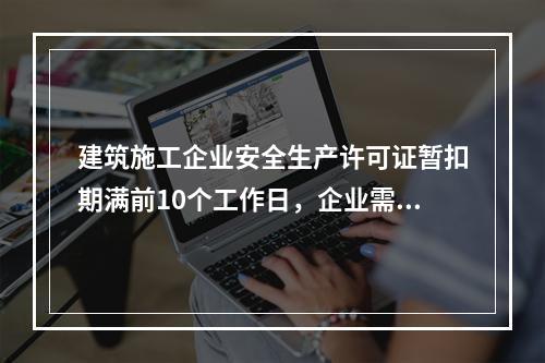 建筑施工企业安全生产许可证暂扣期满前10个工作日，企业需向颁