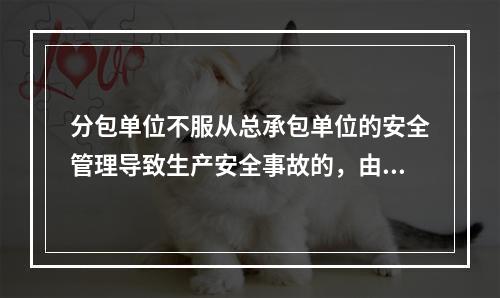 分包单位不服从总承包单位的安全管理导致生产安全事故的，由分包