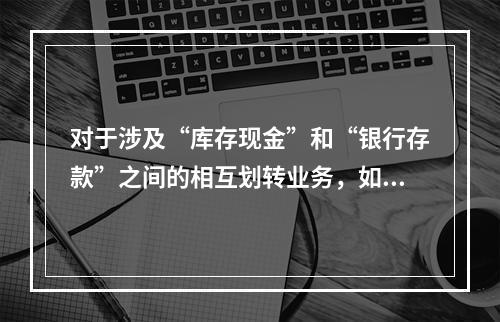 对于涉及“库存现金”和“银行存款”之间的相互划转业务，如将现