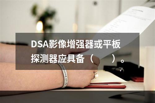 DSA影像增强器或平板探测器应具备（　　）。