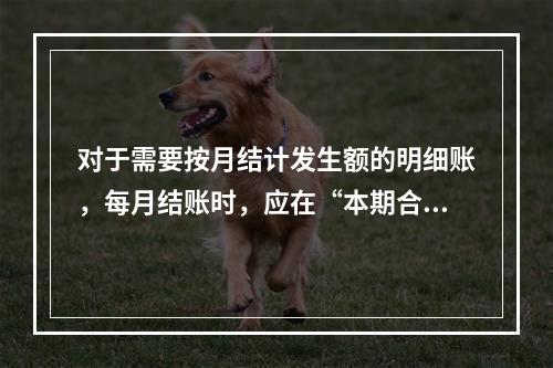 对于需要按月结计发生额的明细账，每月结账时，应在“本期合计”