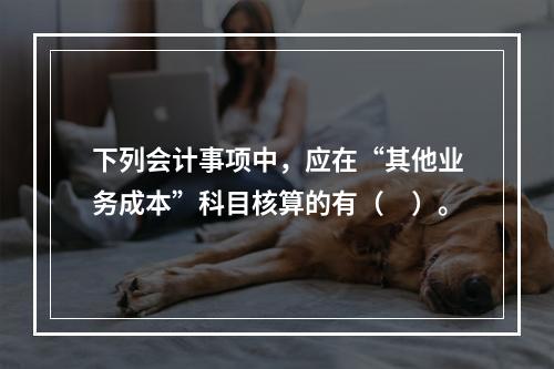 下列会计事项中，应在“其他业务成本”科目核算的有（　）。