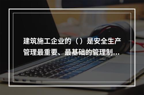 建筑施工企业的（ ）是安全生产管理最重要、最基础的管理制度。