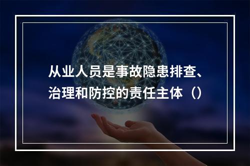 从业人员是事故隐患排查、治理和防控的责任主体（）