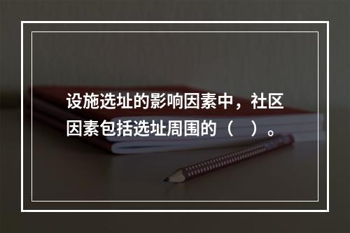 设施选址的影响因素中，社区因素包括选址周围的（　）。