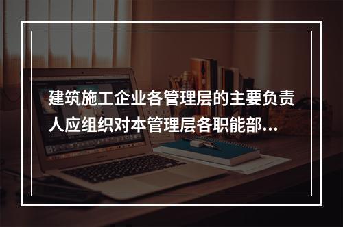 建筑施工企业各管理层的主要负责人应组织对本管理层各职能部门、