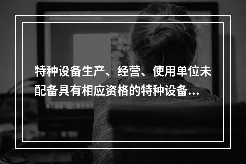 特种设备生产、经营、使用单位未配备具有相应资格的特种设备安全