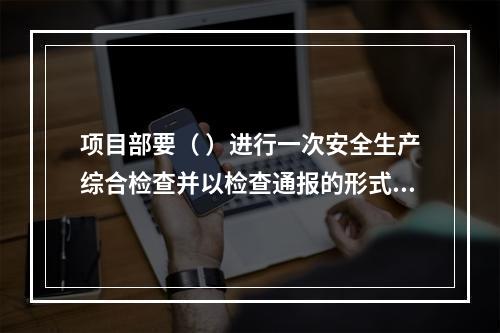 项目部要（ ）进行一次安全生产综合检查并以检查通报的形式公布