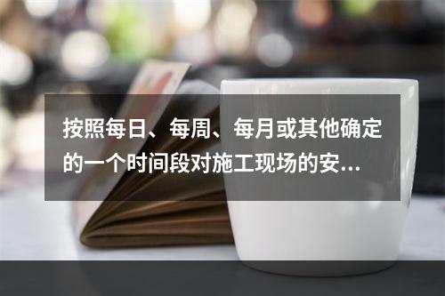 按照每日、每周、每月或其他确定的一个时间段对施工现场的安全生