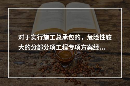 对于实行施工总承包的，危险性较大的分部分项工程专项方案经审核