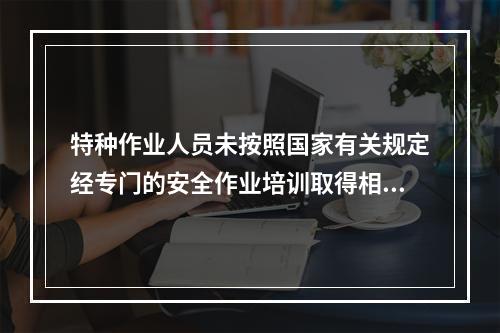 特种作业人员未按照国家有关规定经专门的安全作业培训取得相应资