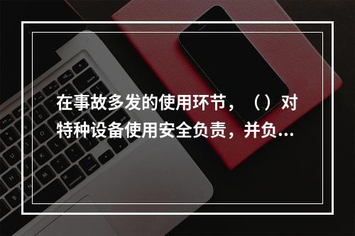 在事故多发的使用环节，（ ）对特种设备使用安全负责，并负有对