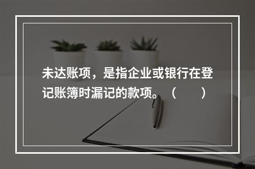 未达账项，是指企业或银行在登记账簿时漏记的款项。（　　）