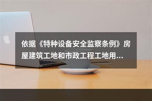 依据《特种设备安全监察条例》房屋建筑工地和市政工程工地用起重