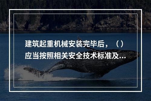 建筑起重机械安装完毕后，（ ）应当按照相关安全技术标准及安装