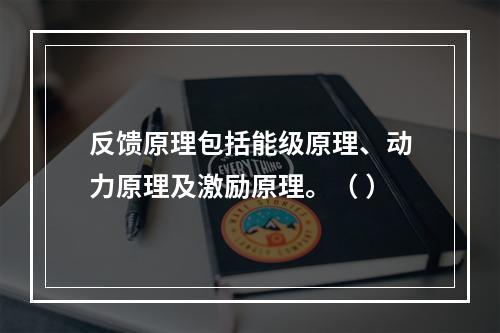 反馈原理包括能级原理、动力原理及激励原理。（ ）