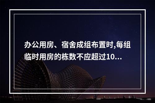 办公用房、宿舍成组布置时,每组临时用房的栋数不应超过10栋,