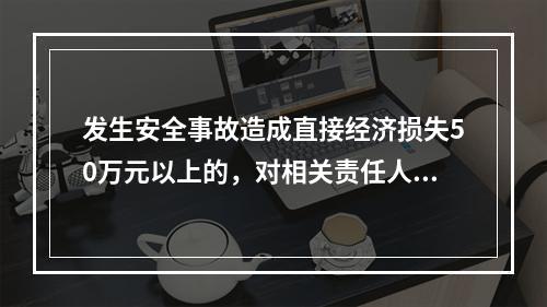 发生安全事故造成直接经济损失50万元以上的，对相关责任人员处