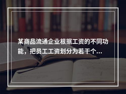 某商品流通企业根据工资的不同功能，把员工工资划分为若干个相