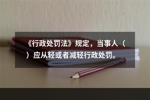 《行政处罚法》规定，当事人（ ）应从轻或者减轻行政处罚。