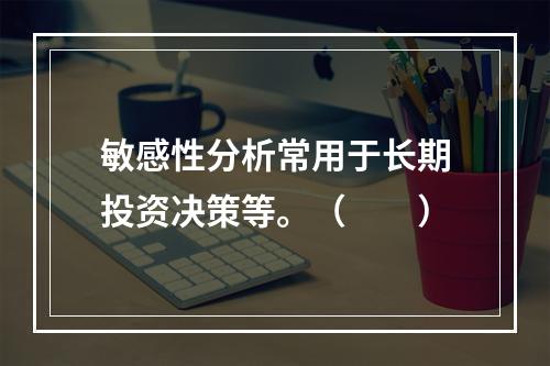 敏感性分析常用于长期投资决策等。（　　）