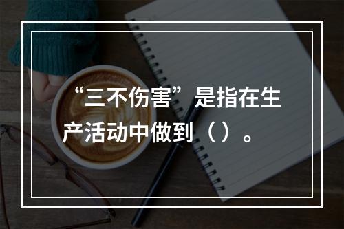 “三不伤害”是指在生产活动中做到（ ）。