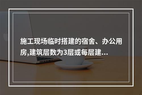 施工现场临时搭建的宿舍、办公用房,建筑层数为3层或每层建筑面