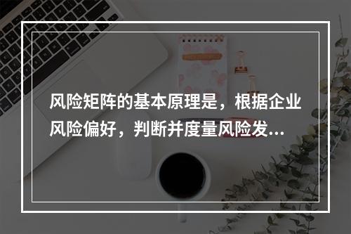 风险矩阵的基本原理是，根据企业风险偏好，判断并度量风险发生的